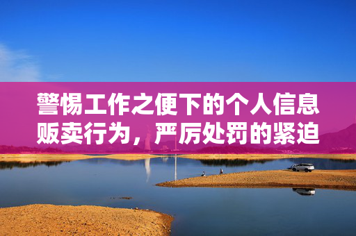 警惕工作之便下的个人信息贩卖行为，严厉处罚的紧迫性