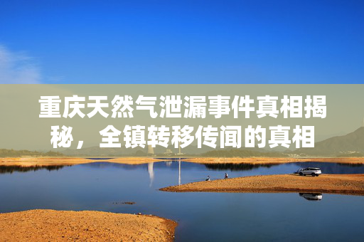 重庆天然气泄漏事件真相揭秘，全镇转移传闻的真相