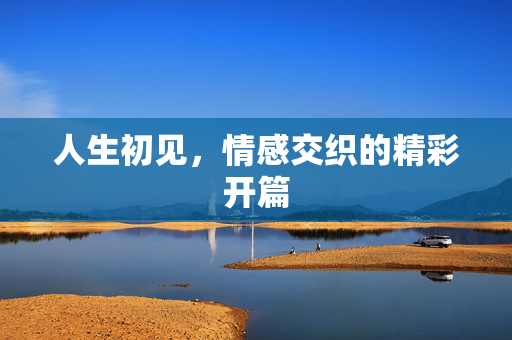 人生初见，情感交织的精彩开篇