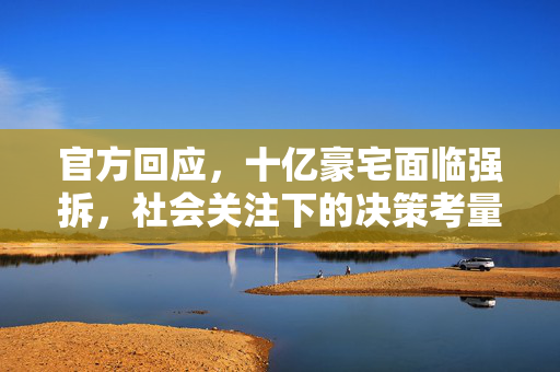 官方回应，十亿豪宅面临强拆，社会关注下的决策考量