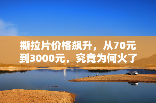 撕拉片价格飙升，从70元到3000元，究竟为何火了？