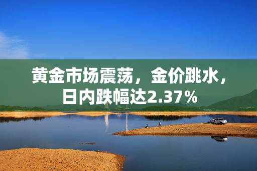 黄金市场震荡，金价跳水，日内跌幅达2.37%