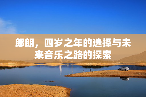 郎朗，四岁之年的选择与未来音乐之路的探索
