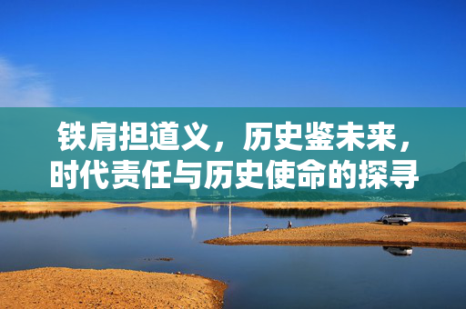 铁肩担道义，历史鉴未来，时代责任与历史使命的探寻