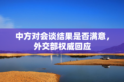 中方对会谈结果是否满意，外交部权威回应