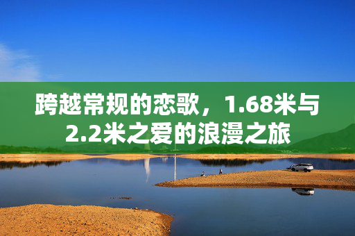 跨越常规的恋歌，1.68米与2.2米之爱的浪漫之旅