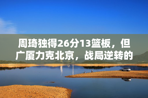 周琦独得26分13篮板，但广厦力克北京，战局逆转的篮球对决