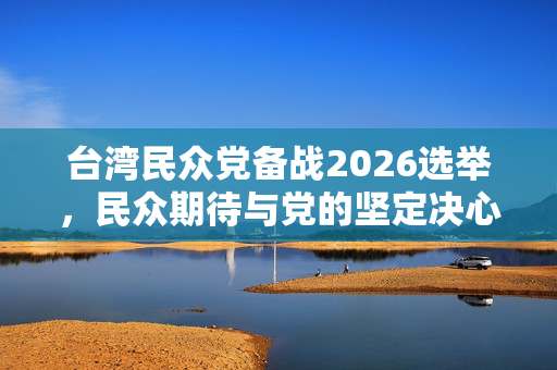 台湾民众党备战2026选举，民众期待与党的坚定决心