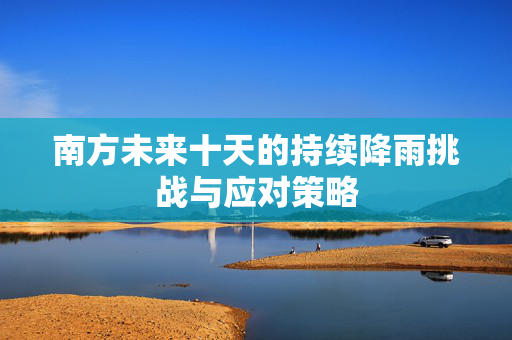 南方未来十天的持续降雨挑战与应对策略