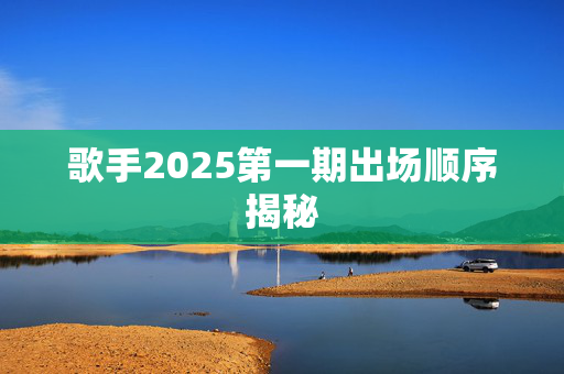 歌手2025第一期出场顺序揭秘