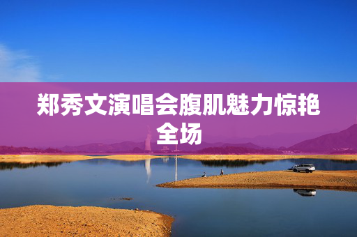 郑秀文演唱会腹肌魅力惊艳全场