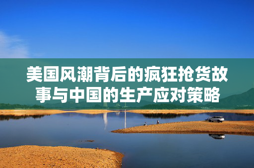 美国风潮背后的疯狂抢货故事与中国的生产应对策略