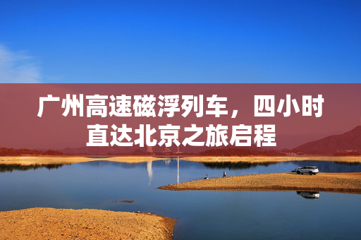 广州高速磁浮列车，四小时直达北京之旅启程
