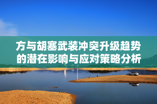 方与胡塞武装冲突升级趋势的潜在影响与应对策略分析