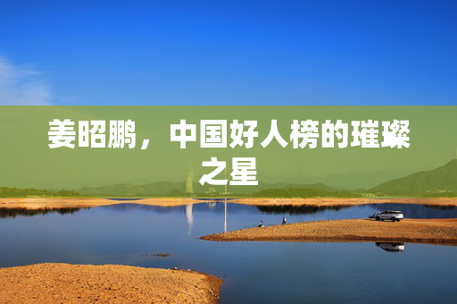 姜昭鹏，中国好人榜的璀璨之星