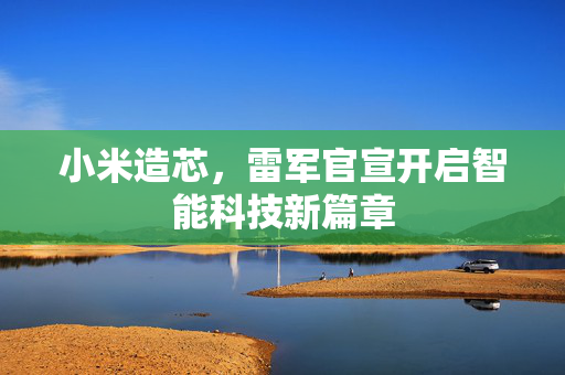 小米造芯，雷军官宣开启智能科技新篇章