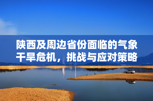 陕西及周边省份面临的气象干旱危机，挑战与应对策略