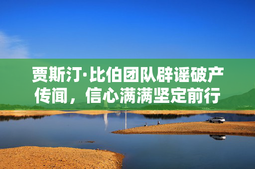 贾斯汀·比伯团队辟谣破产传闻，信心满满坚定前行