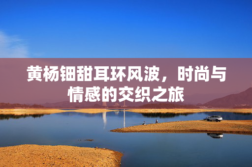 黄杨钿甜耳环风波，时尚与情感的交织之旅