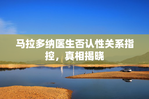 马拉多纳医生否认性关系指控，真相揭晓