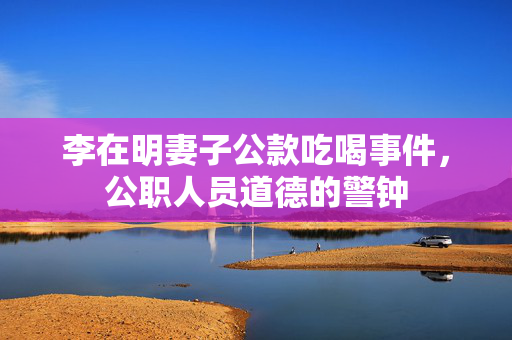 李在明妻子公款吃喝事件，公职人员道德的警钟
