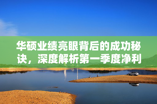 华硕业绩亮眼背后的成功秘诀，深度解析第一季度净利润达127.9亿台币的背后原因