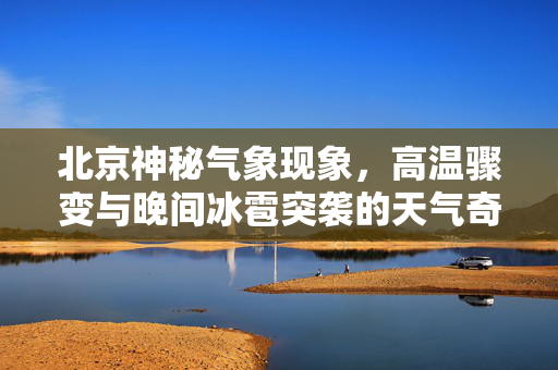 北京神秘气象现象，高温骤变与晚间冰雹突袭的天气奇观