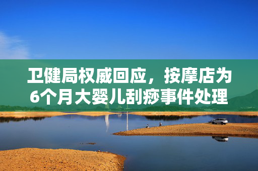 卫健局权威回应，按摩店为6个月大婴儿刮痧事件处理情况