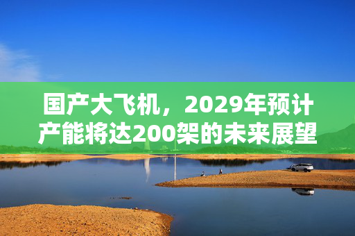 国产大飞机，2029年预计产能将达200架的未来展望
