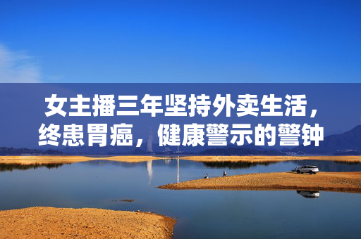 女主播三年坚持外卖生活，终患胃癌，健康警示的警钟响起