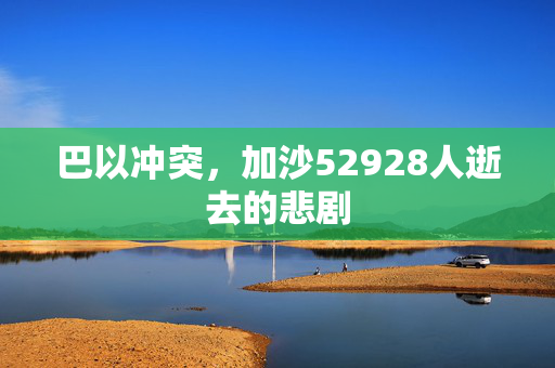 巴以冲突，加沙52928人逝去的悲剧