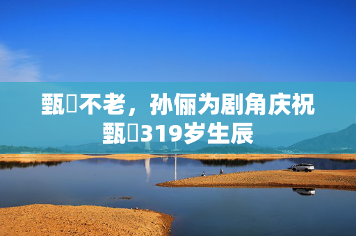甄嬛不老，孙俪为剧角庆祝甄嬛319岁生辰