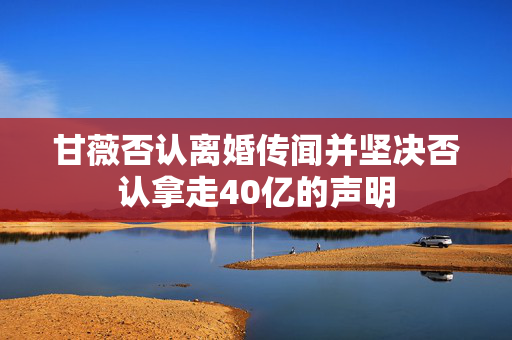甘薇否认离婚传闻并坚决否认拿走40亿的声明