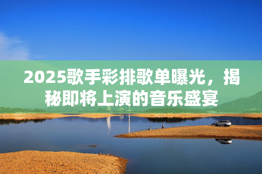 2025歌手彩排歌单曝光，揭秘即将上演的音乐盛宴