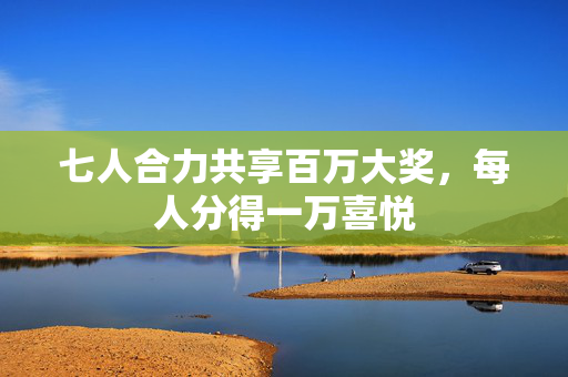 七人合力共享百万大奖，每人分得一万喜悦