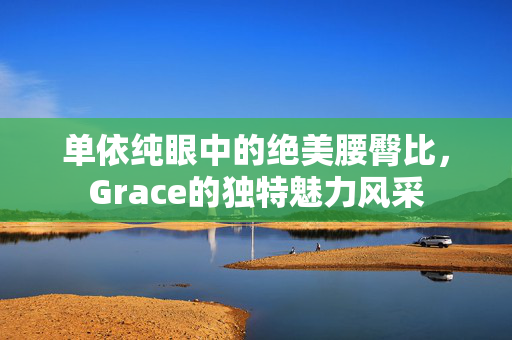 单依纯眼中的绝美腰臀比，Grace的独特魅力风采