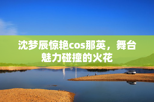 沈梦辰惊艳cos那英，舞台魅力碰撞的火花