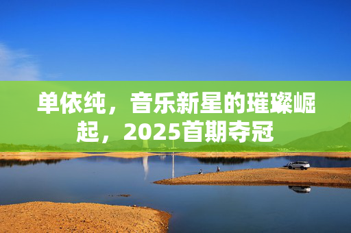 单依纯，音乐新星的璀璨崛起，2025首期夺冠