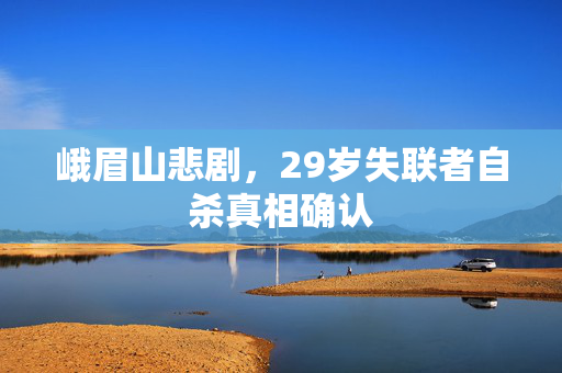 峨眉山悲剧，29岁失联者自杀真相确认