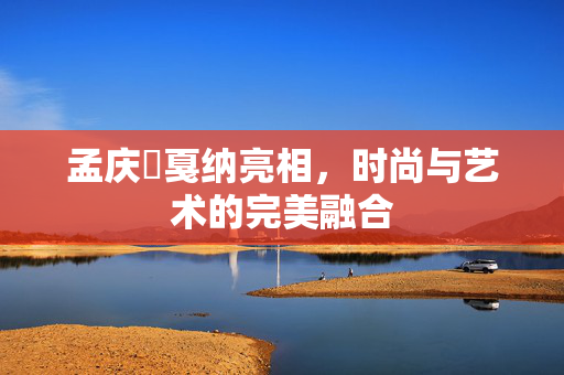 孟庆旸戛纳亮相，时尚与艺术的完美融合