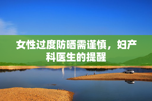 女性过度防晒需谨慎，妇产科医生的提醒