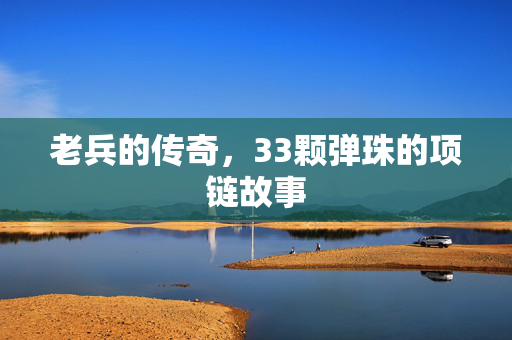 老兵的传奇，33颗弹珠的项链故事