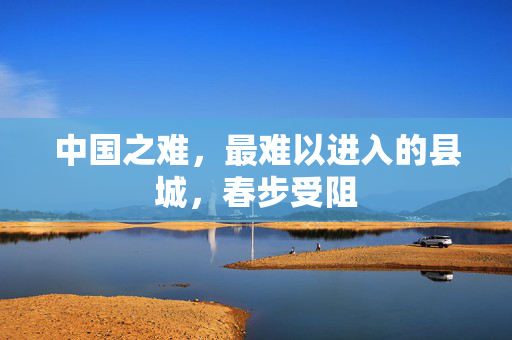 中国之难，最难以进入的县城，春步受阻
