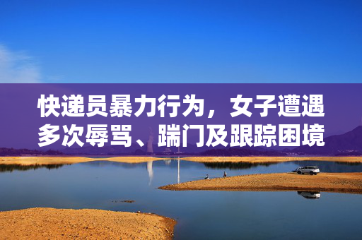 快递员暴力行为，女子遭遇多次辱骂、踹门及跟踪困境的挑战