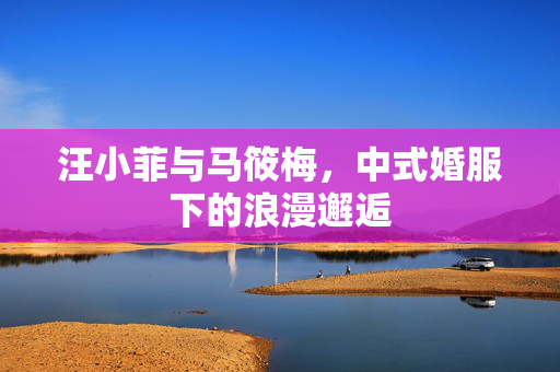 汪小菲与马筱梅，中式婚服下的浪漫邂逅