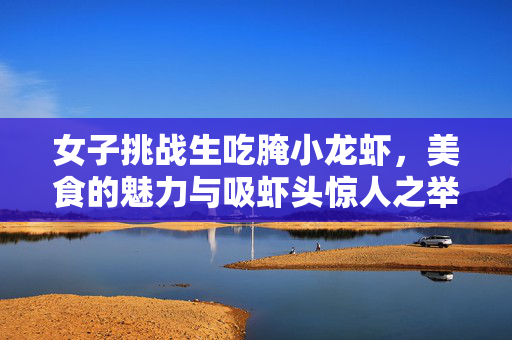 女子挑战生吃腌小龙虾，美食的魅力与吸虾头惊人之举