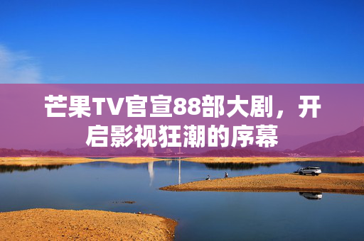 芒果TV官宣88部大剧，开启影视狂潮的序幕