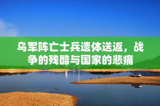 乌军阵亡士兵遗体送返，战争的残酷与国家的悲痛