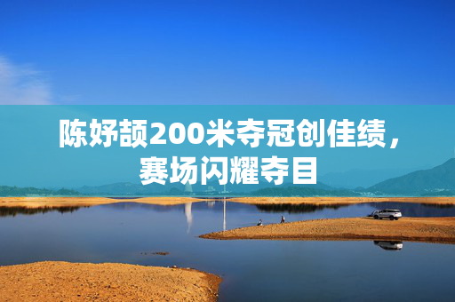 陈妤颉200米夺冠创佳绩，赛场闪耀夺目