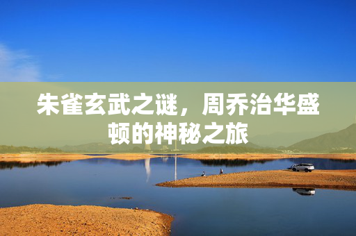 朱雀玄武之谜，周乔治华盛顿的神秘之旅
